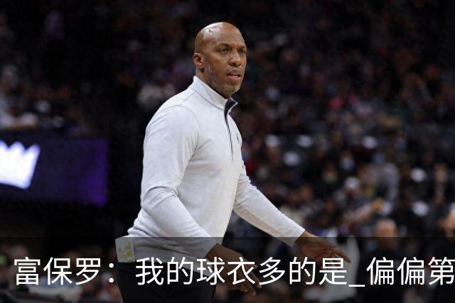 富保罗：我的球衣多的是 偏偏第一次遇到詹姆斯时和他穿了同一件